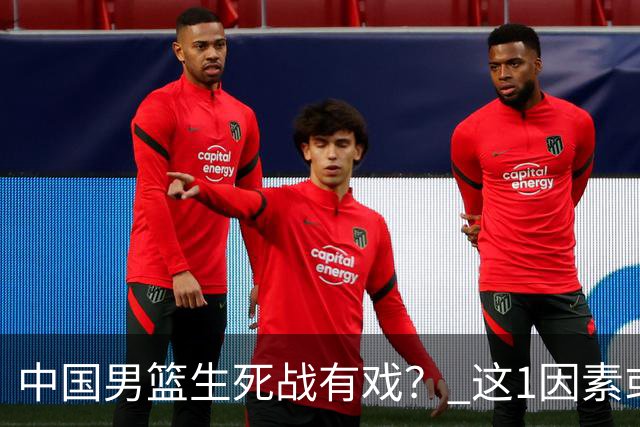 中国男篮生死战有戏？ 这1因素或成破局关键