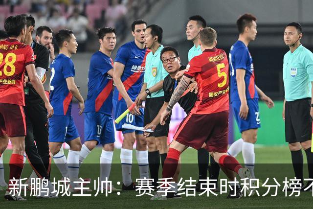 新鹏城主帅：赛季结束时积分榜不会撒谎，会展现我们在中超的水平