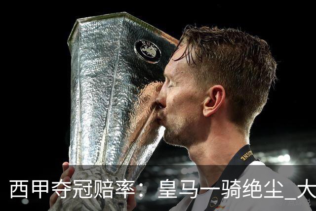 西甲夺冠赔率：皇马一骑绝尘 大黑马超越巴萨